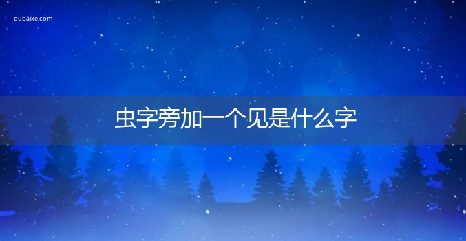 虫字旁加一个见是什么字,虫字旁加一个见念什么